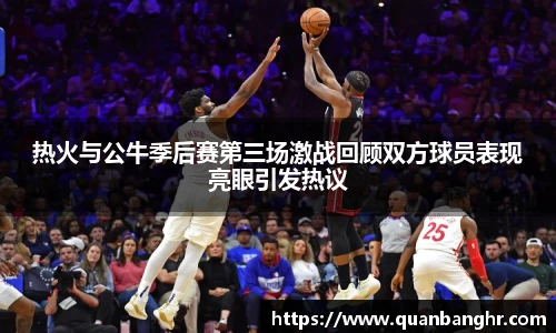 热火与公牛季后赛第三场激战回顾双方球员表现亮眼引发热议
