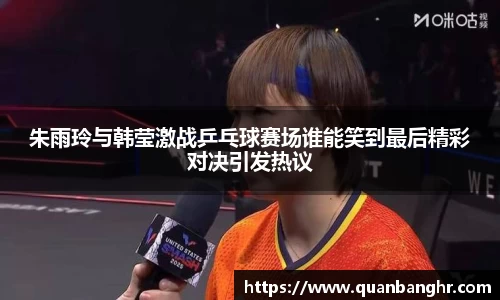 朱雨玲与韩莹激战乒乓球赛场谁能笑到最后精彩对决引发热议