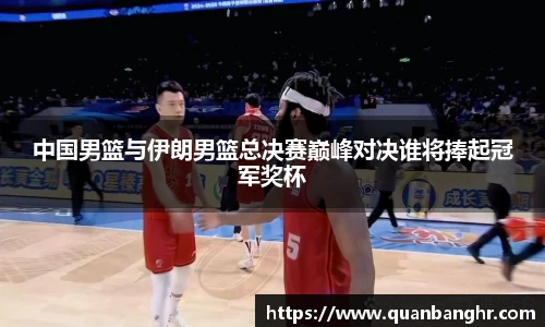 中国男篮与伊朗男篮总决赛巅峰对决谁将捧起冠军奖杯