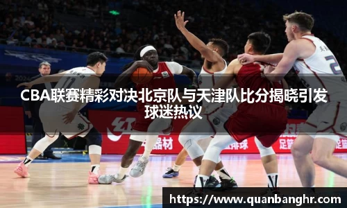 CBA联赛精彩对决北京队与天津队比分揭晓引发球迷热议
