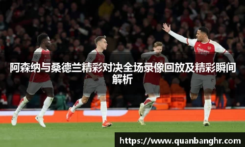 阿森纳与桑德兰精彩对决全场录像回放及精彩瞬间解析