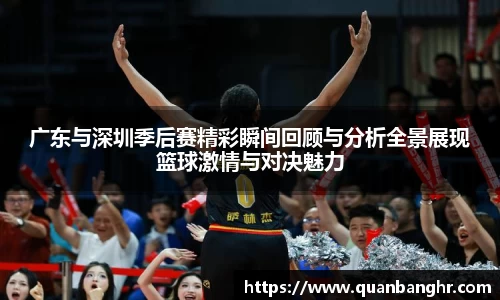广东与深圳季后赛精彩瞬间回顾与分析全景展现篮球激情与对决魅力