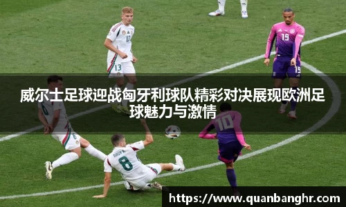威尔士足球迎战匈牙利球队精彩对决展现欧洲足球魅力与激情