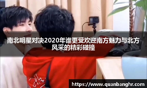 南北明星对决2020年谁更受欢迎南方魅力与北方风采的精彩碰撞