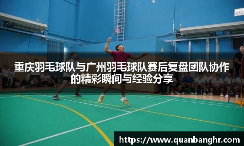 重庆羽毛球队与广州羽毛球队赛后复盘团队协作的精彩瞬间与经验分享
