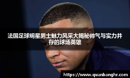法国足球明星男士魅力风采大揭秘帅气与实力并存的球场英雄