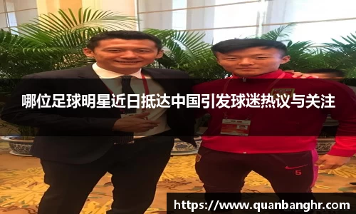 哪位足球明星近日抵达中国引发球迷热议与关注