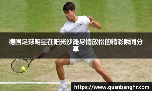 德国足球明星在阳光沙滩尽情放松的精彩瞬间分享