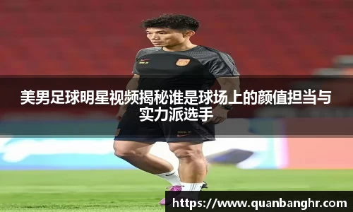 美男足球明星视频揭秘谁是球场上的颜值担当与实力派选手
